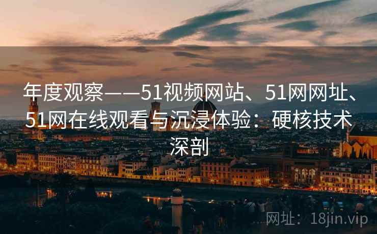 年度观察——51视频网站、51网网址、51网在线观看与沉浸体验：硬核技术深剖