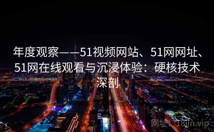 年度观察——51视频网站、51网网址、51网在线观看与沉浸体验：硬核技术深剖