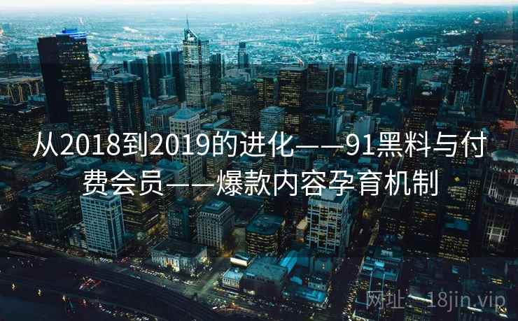 从2018到2019的进化——91黑料与付费会员——爆款内容孕育机制