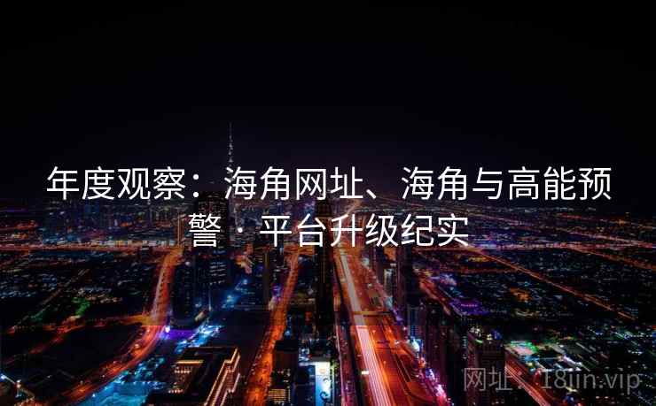 年度观察：海角网址、海角与高能预警 · 平台升级纪实