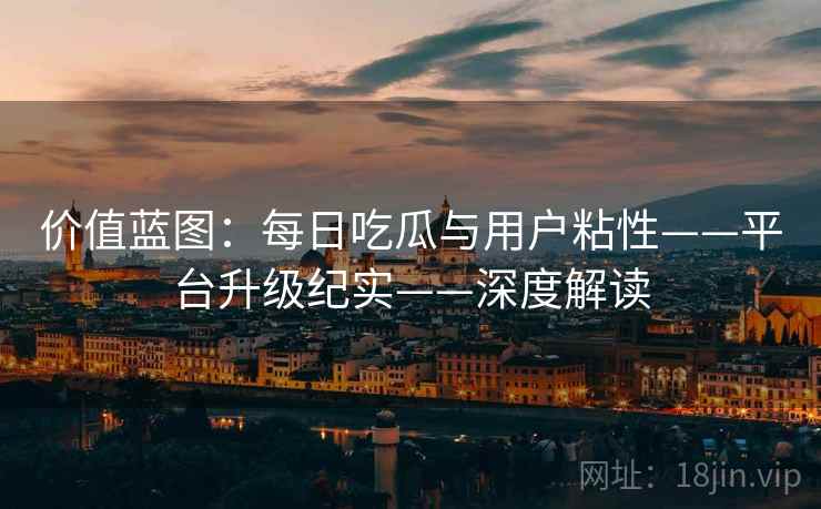 价值蓝图：每日吃瓜与用户粘性——平台升级纪实——深度解读