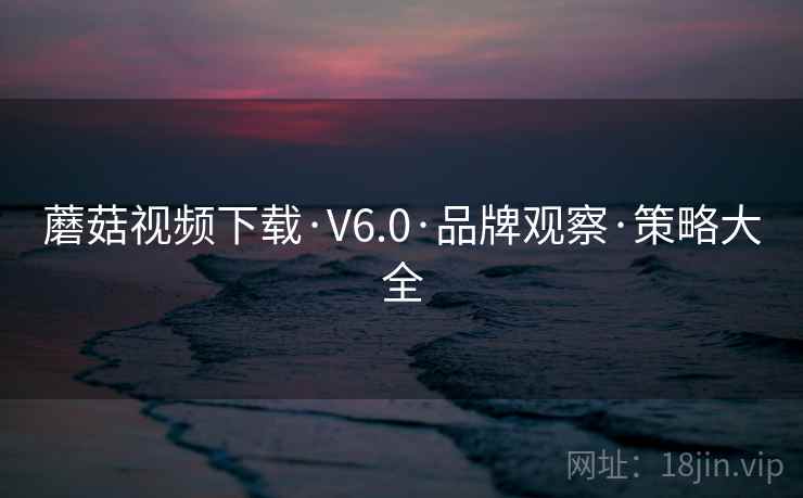 蘑菇视频下载·V6.0·品牌观察·策略大全