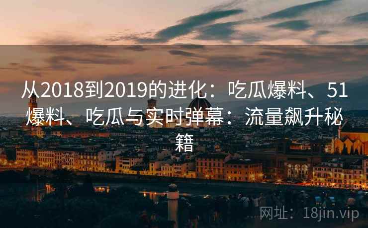 从2018到2019的进化：吃瓜爆料、51爆料、吃瓜与实时弹幕：流量飙升秘籍
