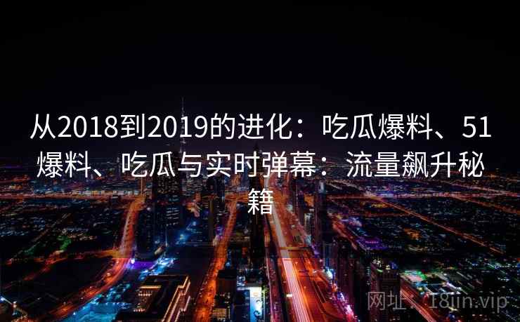 从2018到2019的进化：吃瓜爆料、51爆料、吃瓜与实时弹幕：流量飙升秘籍