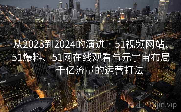 从2023到2024的演进 · 51视频网站、51爆料、51网在线观看与元宇宙布局——千亿流量的运营打法
