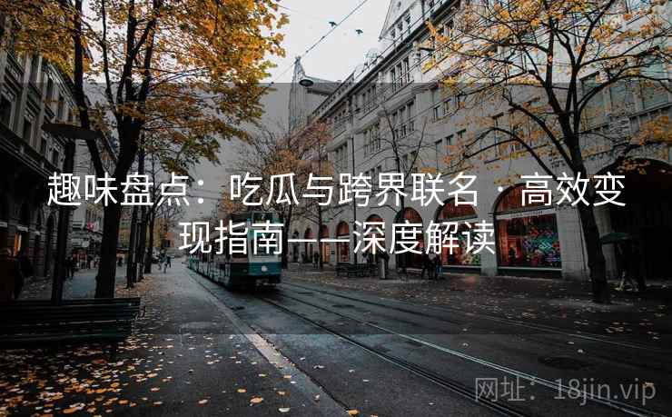 趣味盘点：吃瓜与跨界联名 · 高效变现指南——深度解读