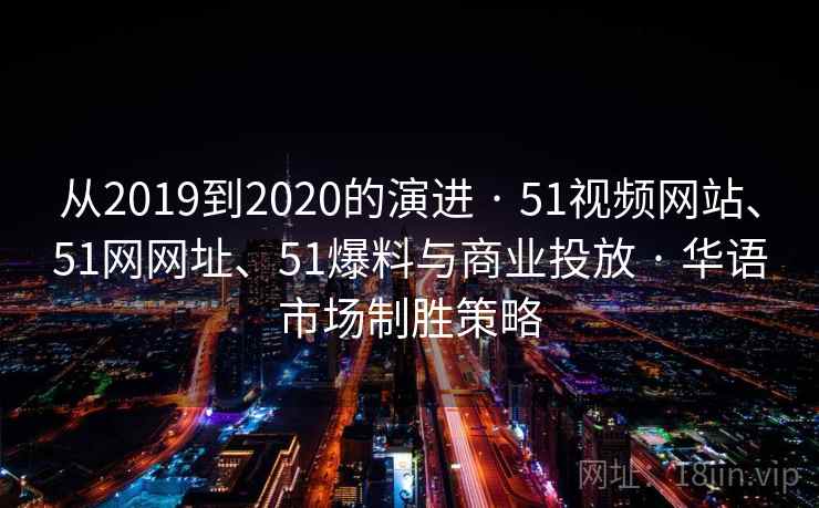 从2019到2020的演进 · 51视频网站、51网网址、51爆料与商业投放 · 华语市场制胜策略