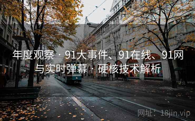 年度观察 · 91大事件、91在线、91网与实时弹幕 · 硬核技术解析