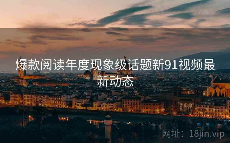 爆款阅读年度现象级话题新91视频最新动态