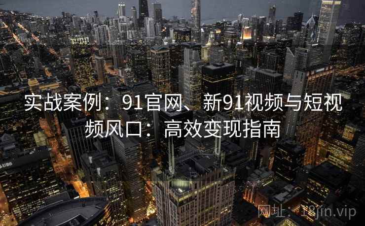实战案例：91官网、新91视频与短视频风口：高效变现指南