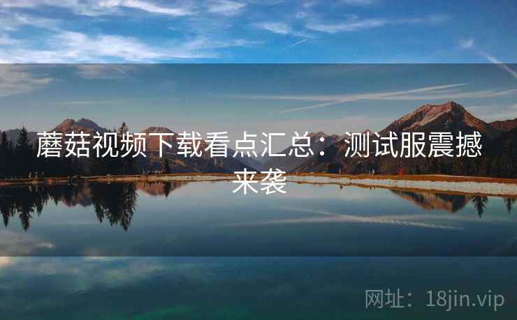 蘑菇视频下载看点汇总：测试服震撼来袭