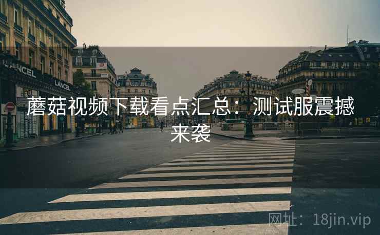 蘑菇视频下载看点汇总：测试服震撼来袭