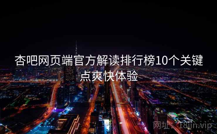 杏吧网页端官方解读排行榜10个关键点爽快体验