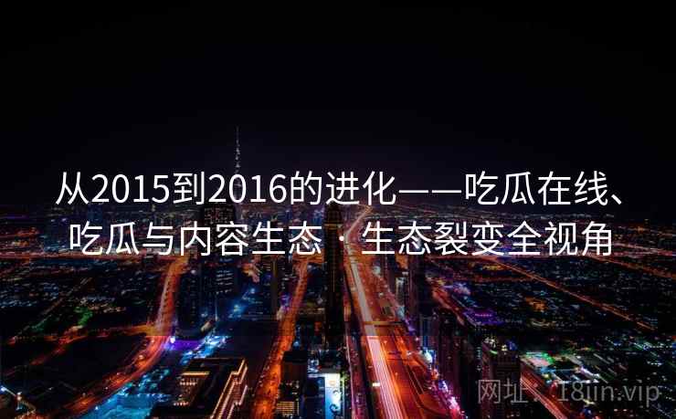从2015到2016的进化——吃瓜在线、吃瓜与内容生态 · 生态裂变全视角