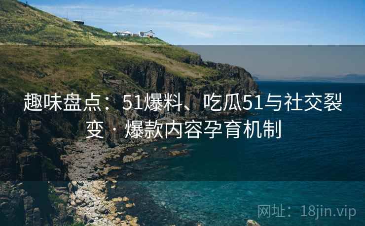 趣味盘点：51爆料、吃瓜51与社交裂变 · 爆款内容孕育机制