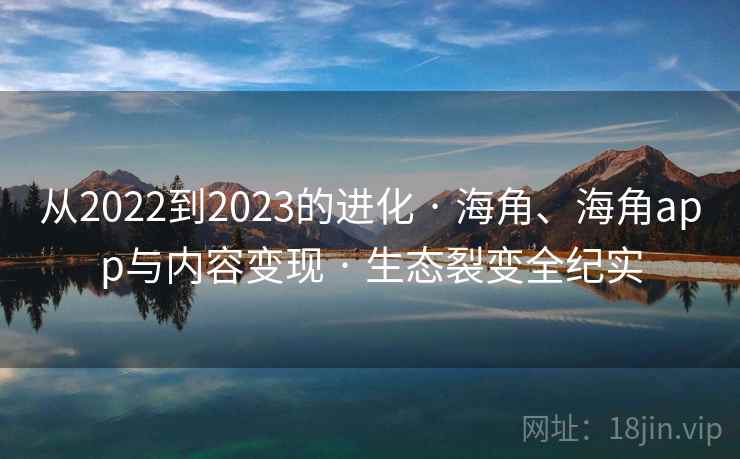 从2022到2023的进化 · 海角、海角app与内容变现 · 生态裂变全纪实