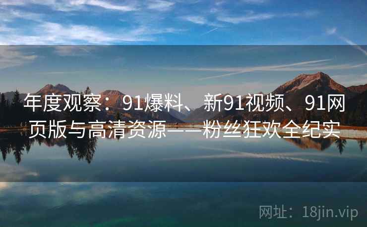 年度观察：91爆料、新91视频、91网页版与高清资源——粉丝狂欢全纪实
