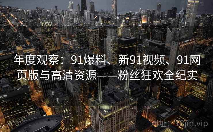 年度观察：91爆料、新91视频、91网页版与高清资源——粉丝狂欢全纪实