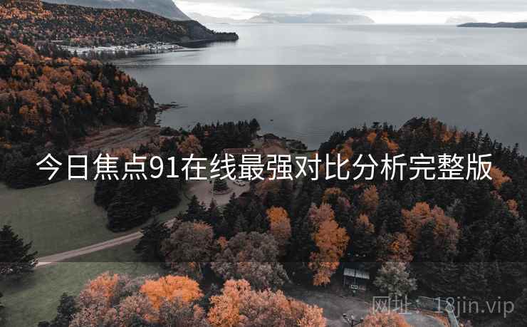今日焦点91在线最强对比分析完整版