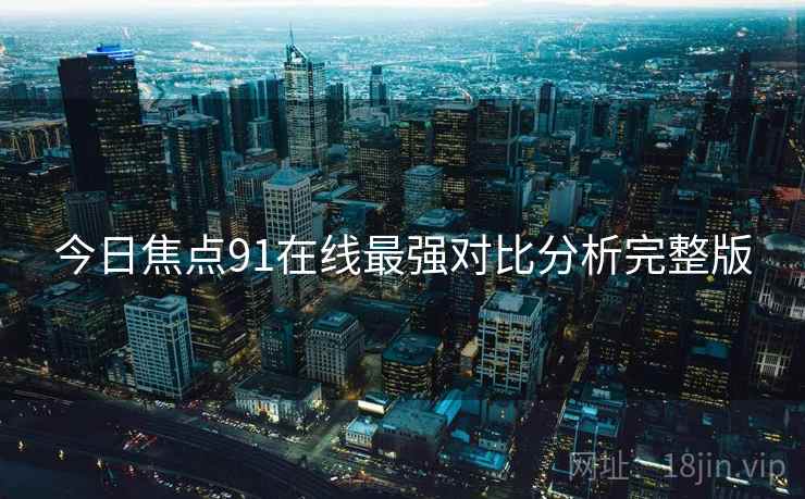 今日焦点91在线最强对比分析完整版