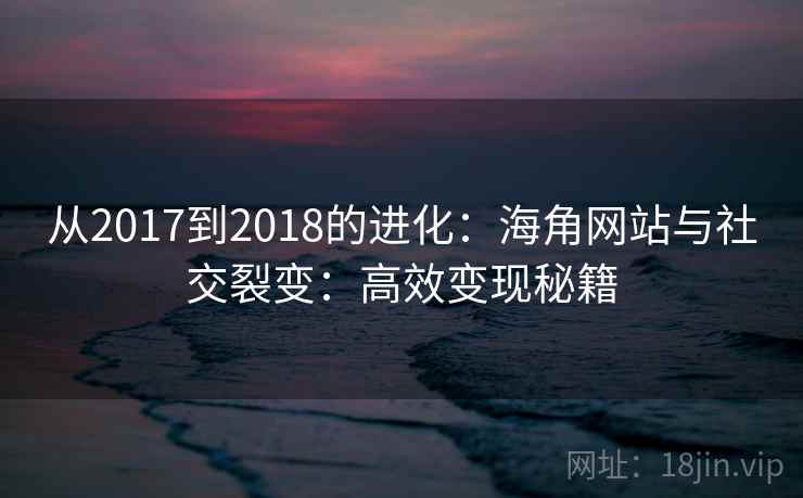 从2017到2018的进化：海角网站与社交裂变：高效变现秘籍