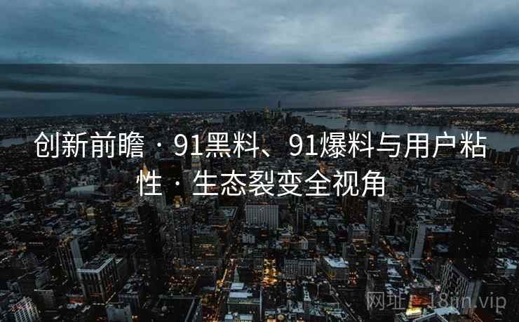创新前瞻 · 91黑料、91爆料与用户粘性 · 生态裂变全视角