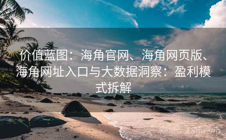 价值蓝图：海角官网、海角网页版、海角网址入口与大数据洞察：盈利模式拆解