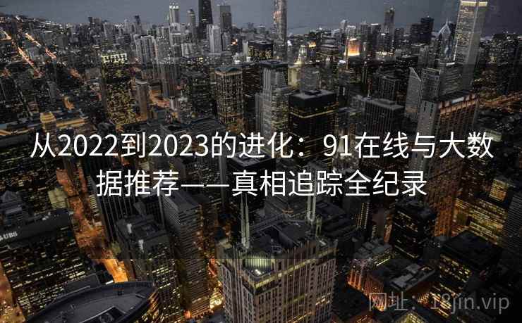 从2022到2023的进化：91在线与大数据推荐——真相追踪全纪录