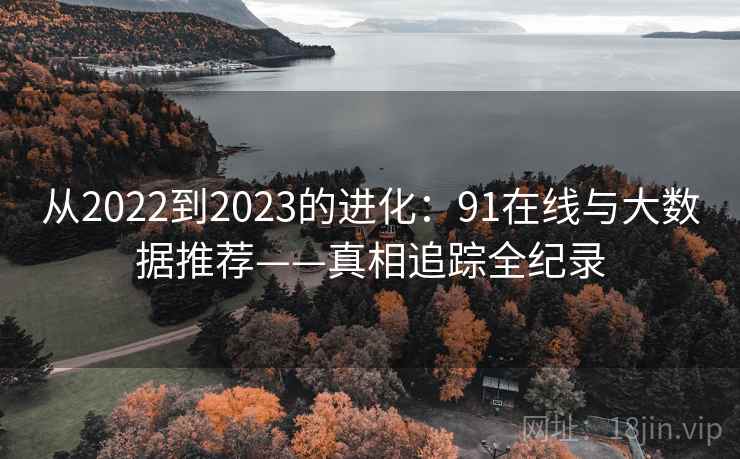 从2022到2023的进化：91在线与大数据推荐——真相追踪全纪录