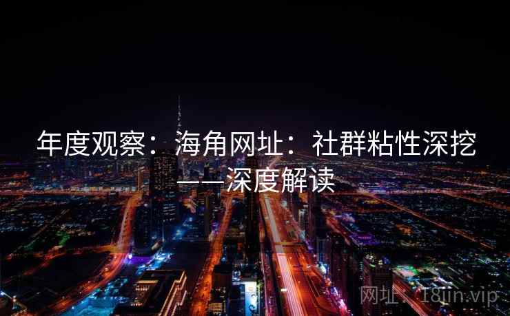 年度观察：海角网址：社群粘性深挖——深度解读