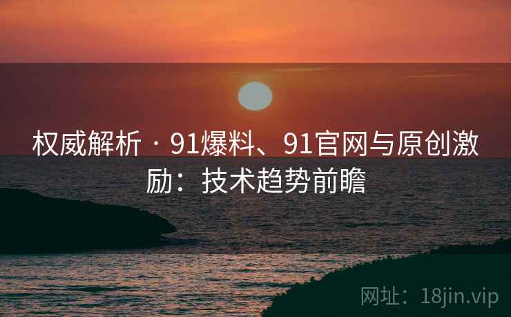 权威解析 · 91爆料、91官网与原创激励：技术趋势前瞻