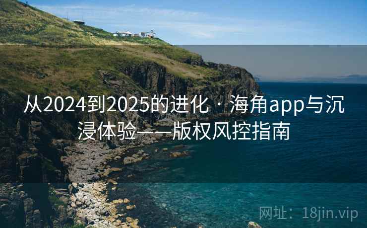 从2024到2025的进化 · 海角app与沉浸体验——版权风控指南