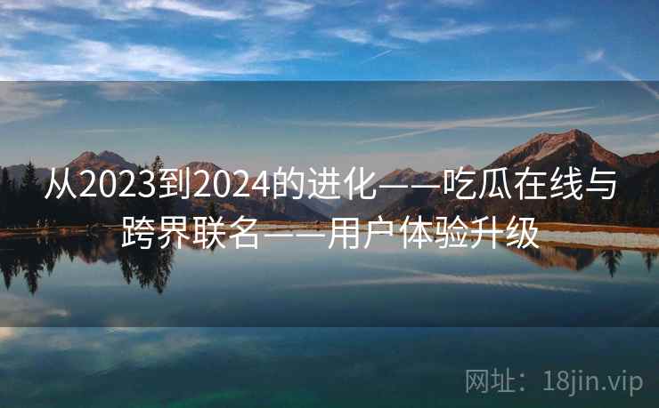 从2023到2024的进化——吃瓜在线与跨界联名——用户体验升级