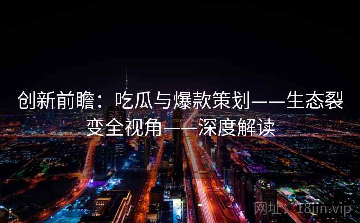 创新前瞻：吃瓜与爆款策划——生态裂变全视角——深度解读