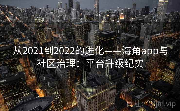 从2021到2022的进化——海角app与社区治理：平台升级纪实