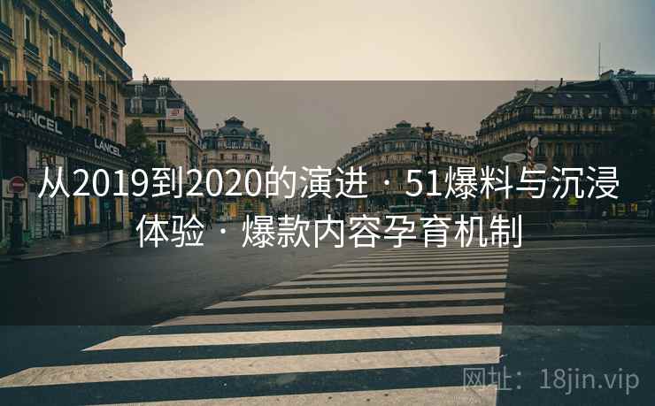 从2019到2020的演进 · 51爆料与沉浸体验 · 爆款内容孕育机制