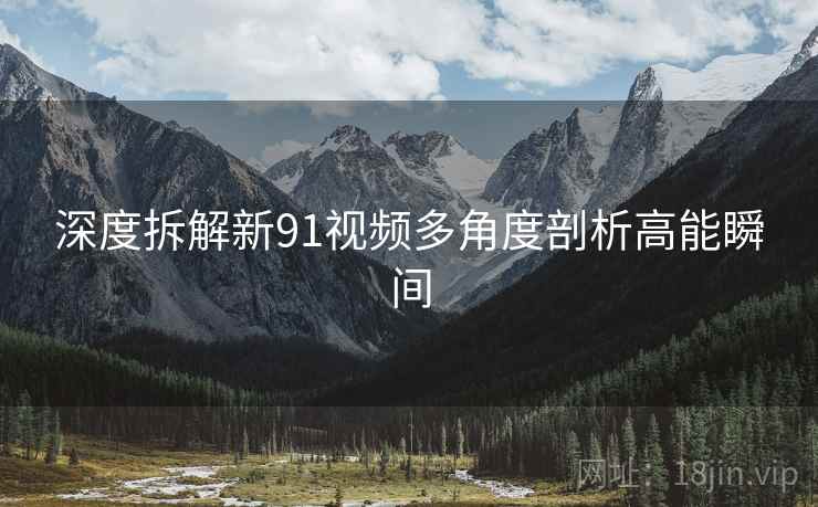 深度拆解新91视频多角度剖析高能瞬间