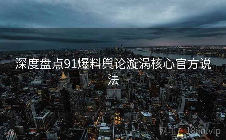 深度盘点91爆料舆论漩涡核心官方说法
