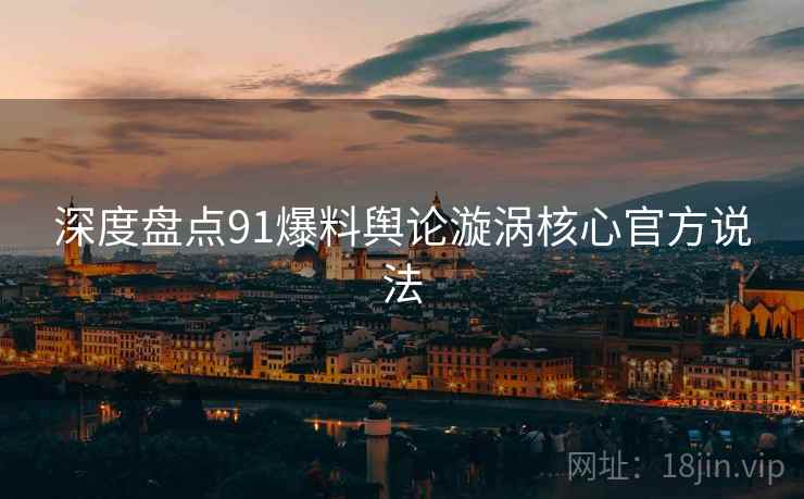 深度盘点91爆料舆论漩涡核心官方说法