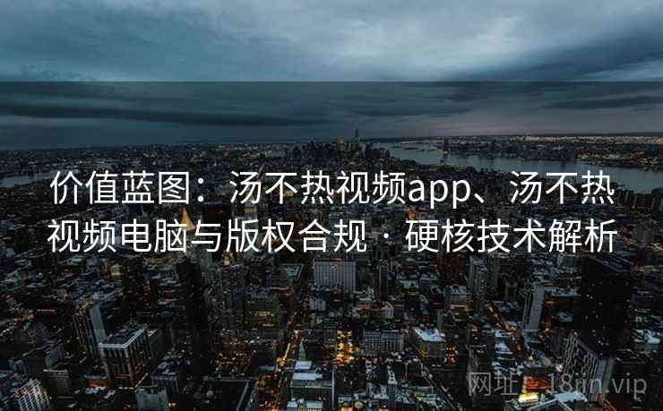 价值蓝图：汤不热视频app、汤不热视频电脑与版权合规 · 硬核技术解析