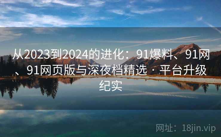 从2023到2024的进化：91爆料、91网、91网页版与深夜档精选 · 平台升级纪实