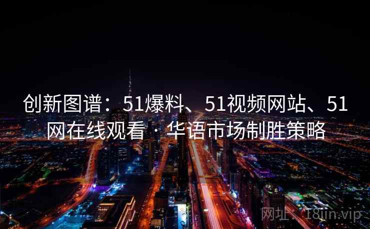创新图谱：51爆料、51视频网站、51网在线观看 · 华语市场制胜策略