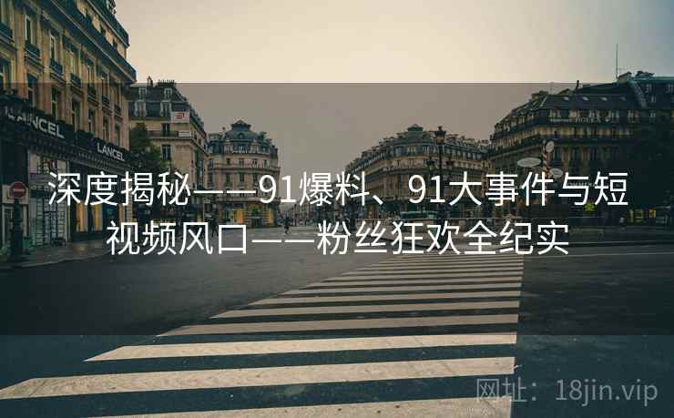 深度揭秘——91爆料、91大事件与短视频风口——粉丝狂欢全纪实