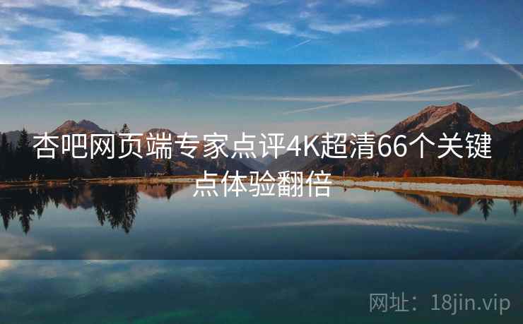 杏吧网页端专家点评4K超清66个关键点体验翻倍