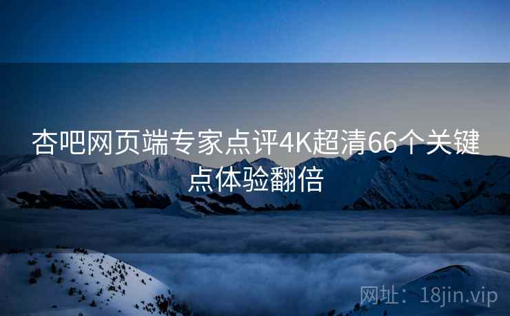 杏吧网页端专家点评4K超清66个关键点体验翻倍