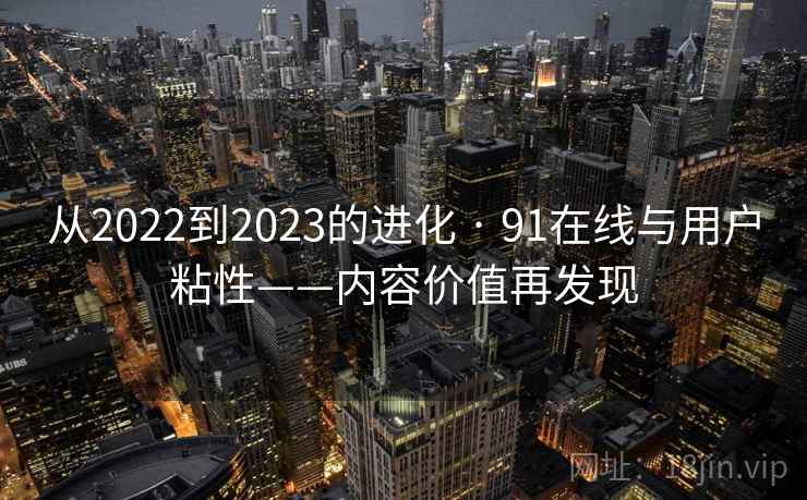 从2022到2023的进化 · 91在线与用户粘性——内容价值再发现