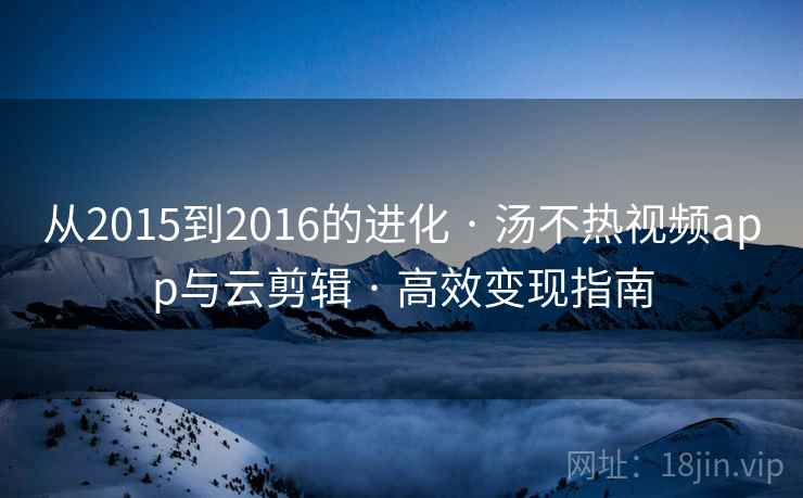 从2015到2016的进化 · 汤不热视频app与云剪辑 · 高效变现指南