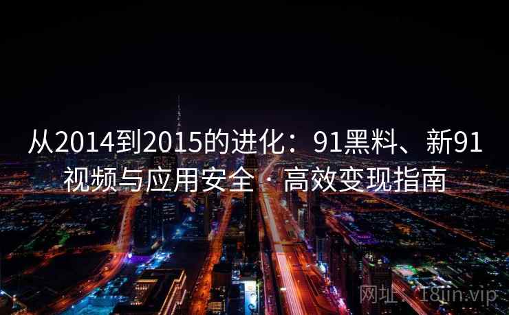 从2014到2015的进化：91黑料、新91视频与应用安全 · 高效变现指南
