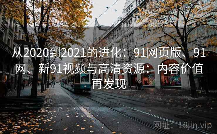 从2020到2021的进化：91网页版、91网、新91视频与高清资源：内容价值再发现