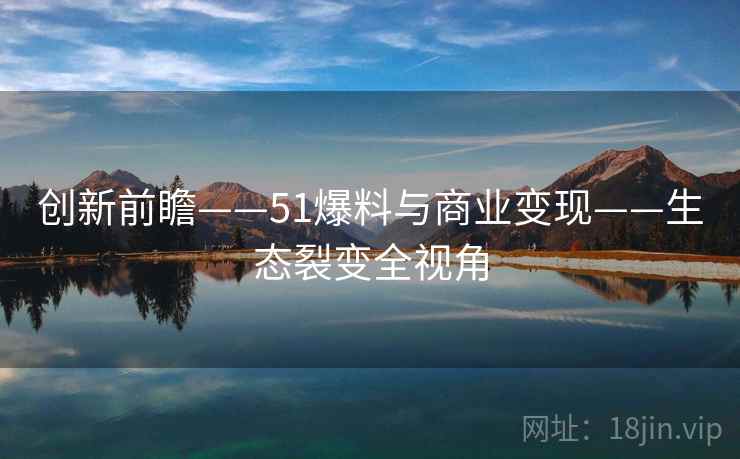 创新前瞻——51爆料与商业变现——生态裂变全视角
